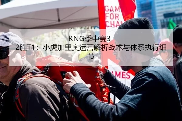 RNG季中赛3-2胜T1：小虎加里奥运营解析战术与体系执行细节