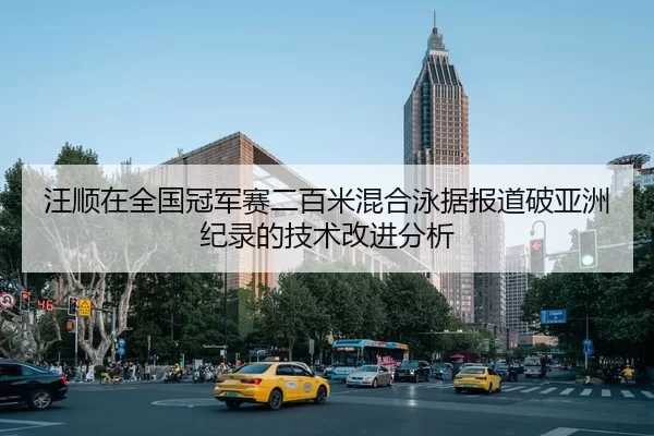 汪顺在全国冠军赛二百米混合泳据报道破亚洲纪录的技术改进分析